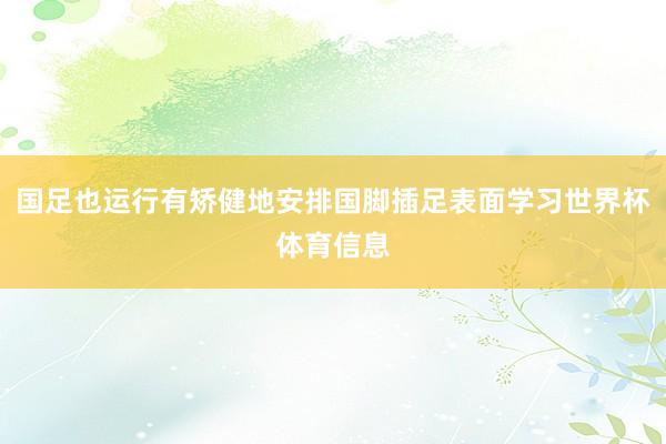 国足也运行有矫健地安排国脚插足表面学习世界杯体育信息