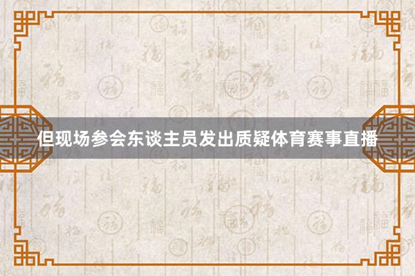 但现场参会东谈主员发出质疑体育赛事直播