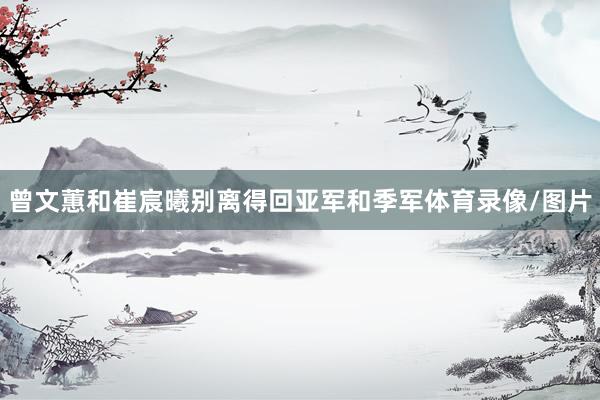 曾文蕙和崔宸曦别离得回亚军和季军体育录像/图片