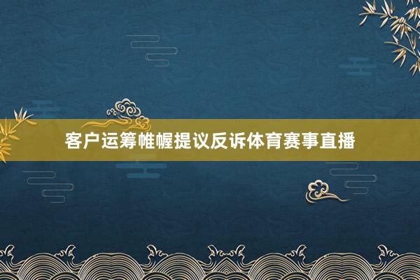 客户运筹帷幄提议反诉体育赛事直播