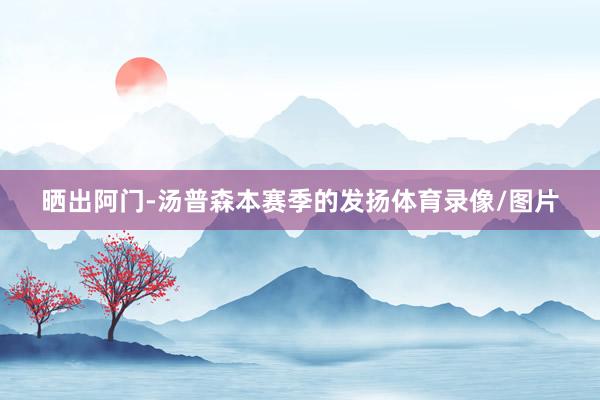 晒出阿门-汤普森本赛季的发扬体育录像/图片