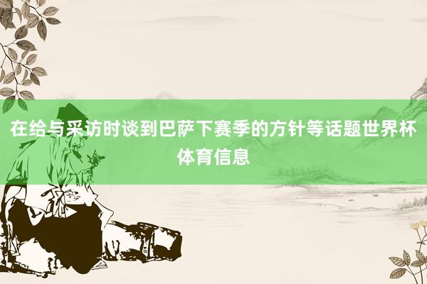 在给与采访时谈到巴萨下赛季的方针等话题世界杯体育信息