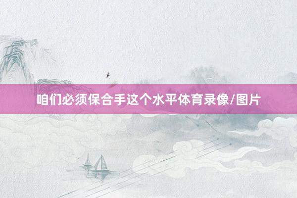 咱们必须保合手这个水平体育录像/图片