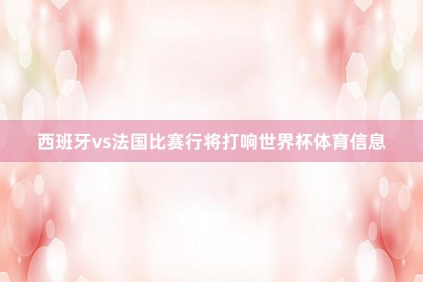 西班牙vs法国比赛行将打响世界杯体育信息