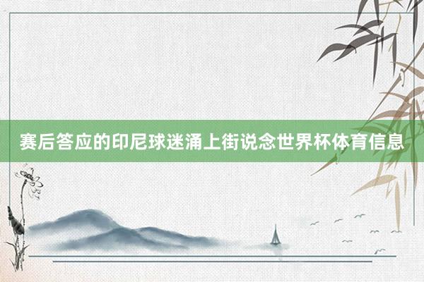 赛后答应的印尼球迷涌上街说念世界杯体育信息