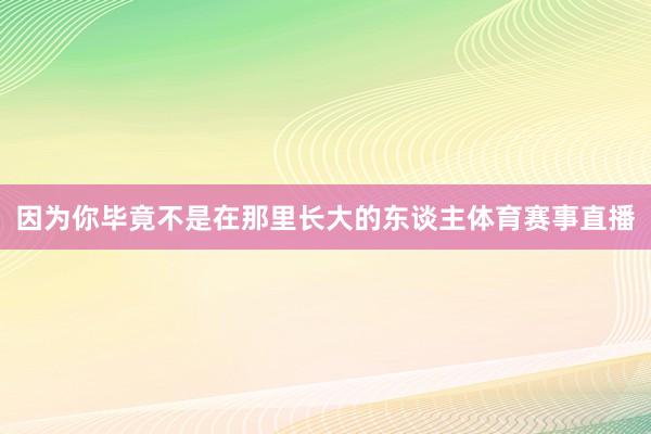 因为你毕竟不是在那里长大的东谈主体育赛事直播