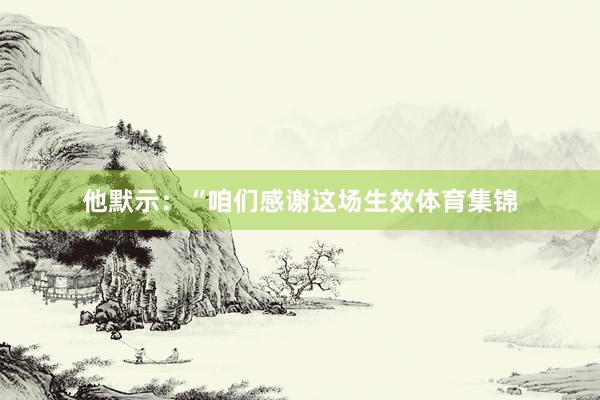 他默示：“咱们感谢这场生效体育集锦