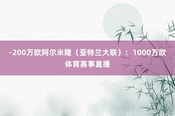 -200万欧阿尔米隆（亚特兰大联）：1000万欧体育赛事直播