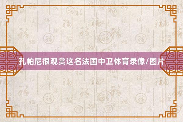 孔帕尼很观赏这名法国中卫体育录像/图片
