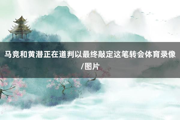 马竞和黄潜正在道判以最终敲定这笔转会体育录像/图片
