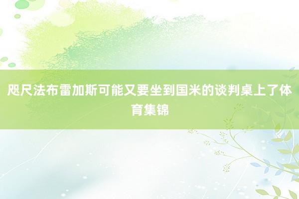 咫尺法布雷加斯可能又要坐到国米的谈判桌上了体育集锦