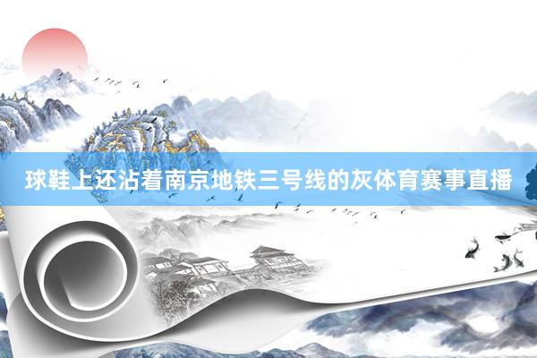 球鞋上还沾着南京地铁三号线的灰体育赛事直播