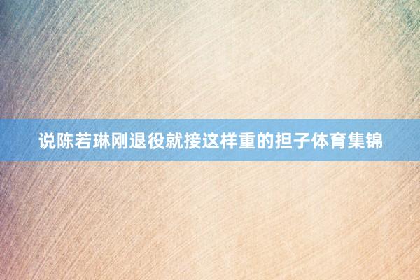 说陈若琳刚退役就接这样重的担子体育集锦