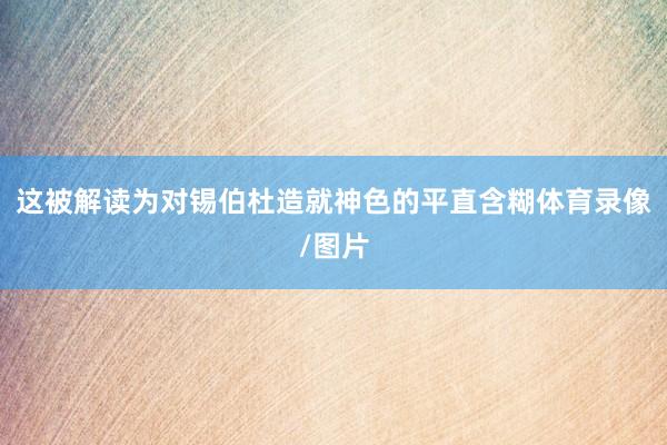 这被解读为对锡伯杜造就神色的平直含糊体育录像/图片