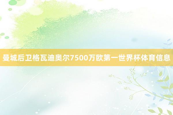 曼城后卫格瓦迪奥尔7500万欧第一世界杯体育信息