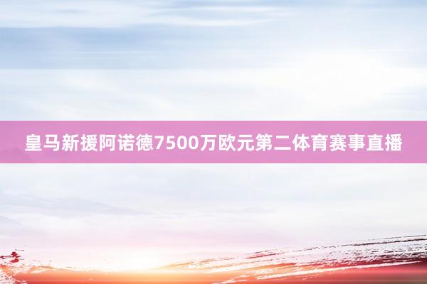 皇马新援阿诺德7500万欧元第二体育赛事直播
