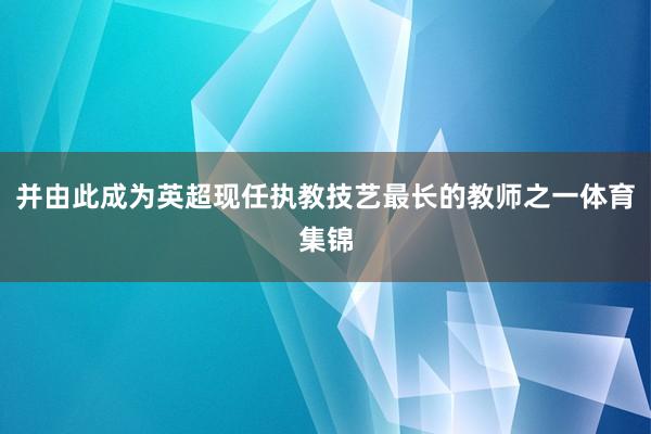 并由此成为英超现任执教技艺最长的教师之一体育集锦