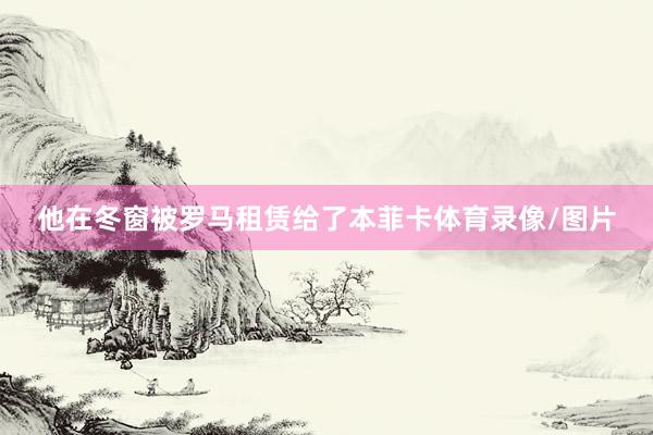 他在冬窗被罗马租赁给了本菲卡体育录像/图片