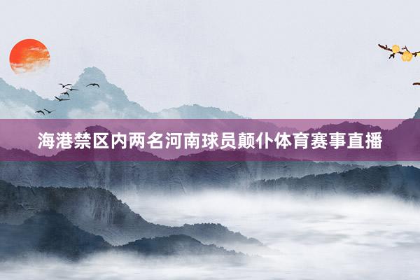 海港禁区内两名河南球员颠仆体育赛事直播