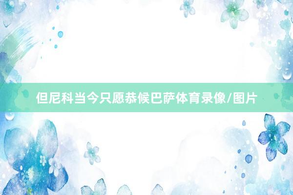 但尼科当今只愿恭候巴萨体育录像/图片