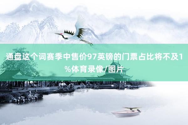 通盘这个词赛季中售价97英镑的门票占比将不及1%体育录像/图片