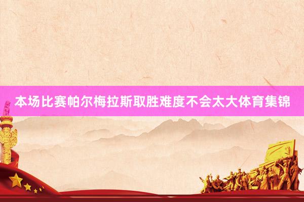 本场比赛帕尔梅拉斯取胜难度不会太大体育集锦