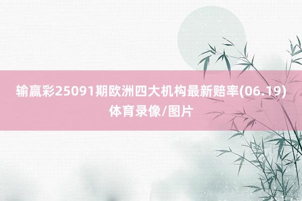 输赢彩25091期欧洲四大机构最新赔率(06.19)体育录像/图片