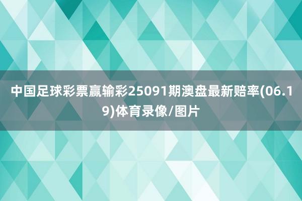 中国足球彩票赢输彩25091期澳盘最新赔率(06.19)体育录像/图片