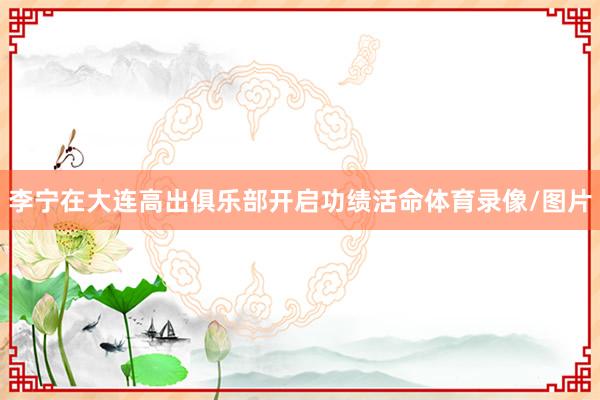 李宁在大连高出俱乐部开启功绩活命体育录像/图片