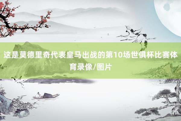 这是莫德里奇代表皇马出战的第10场世俱杯比赛体育录像/图片