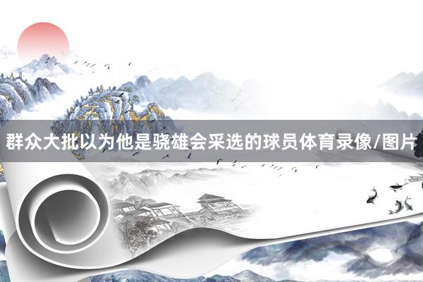 群众大批以为他是骁雄会采选的球员体育录像/图片