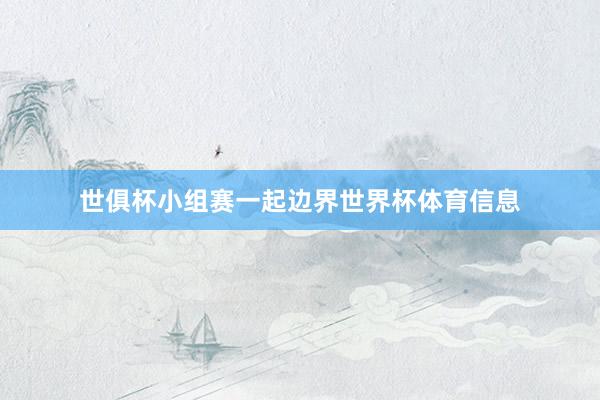 世俱杯小组赛一起边界世界杯体育信息