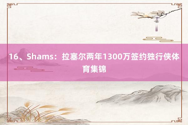 16、Shams:拉塞尔两年1300万签约独行侠体育集锦