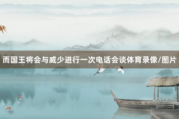 而国王将会与威少进行一次电话会谈体育录像/图片