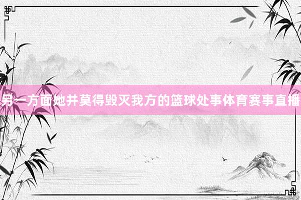 另一方面她并莫得毁灭我方的篮球处事体育赛事直播