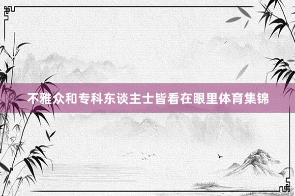 不雅众和专科东谈主士皆看在眼里体育集锦