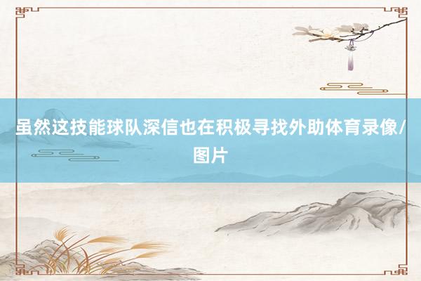 虽然这技能球队深信也在积极寻找外助体育录像/图片