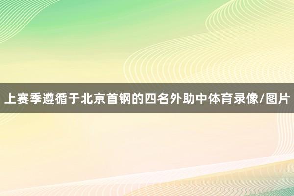 上赛季遵循于北京首钢的四名外助中体育录像/图片