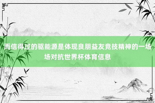 而信得过的驱能源是体现良朋益友竞技精神的一场场对抗世界杯体育信息