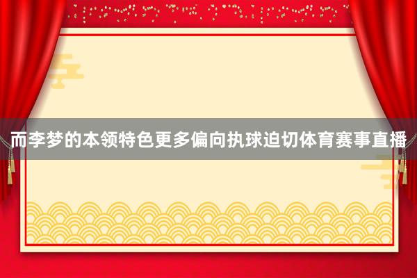 而李梦的本领特色更多偏向执球迫切体育赛事直播