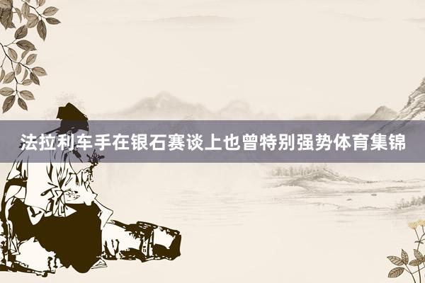 法拉利车手在银石赛谈上也曾特别强势体育集锦
