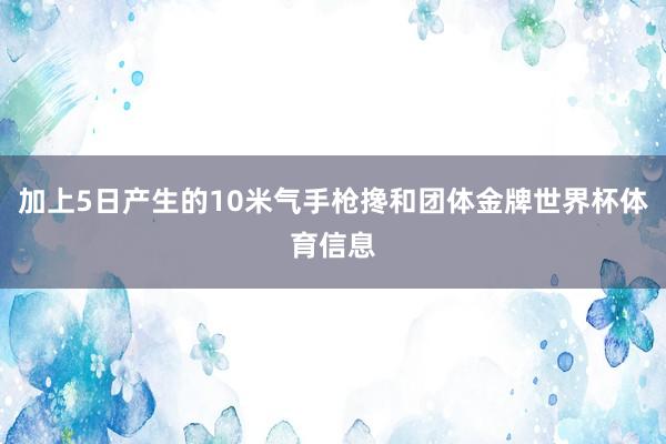 加上5日产生的10米气手枪搀和团体金牌世界杯体育信息