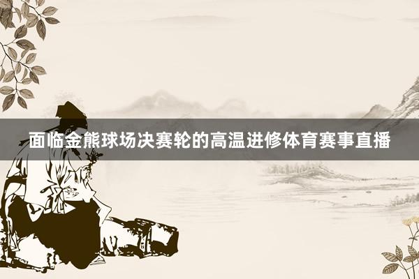 面临金熊球场决赛轮的高温进修体育赛事直播