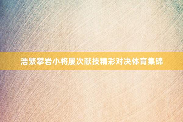 浩繁攀岩小将屡次献技精彩对决体育集锦