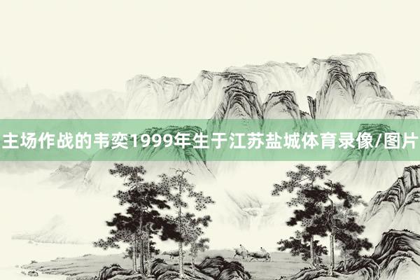 主场作战的韦奕1999年生于江苏盐城体育录像/图片