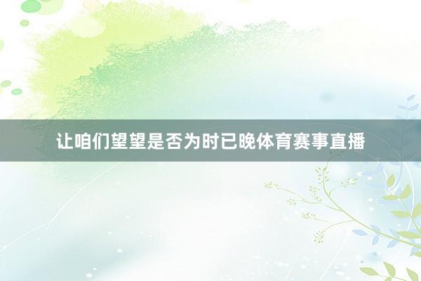 让咱们望望是否为时已晚体育赛事直播