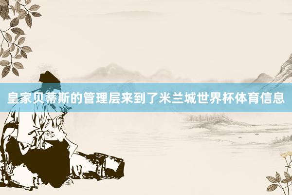 皇家贝蒂斯的管理层来到了米兰城世界杯体育信息