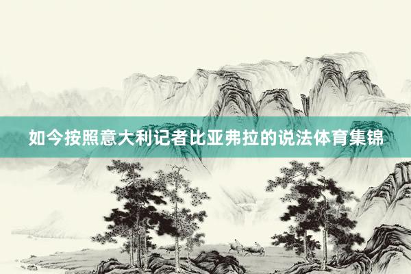 如今按照意大利记者比亚弗拉的说法体育集锦