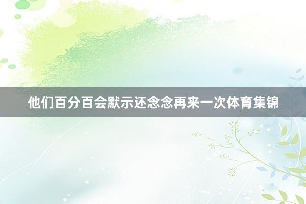 他们百分百会默示还念念再来一次体育集锦