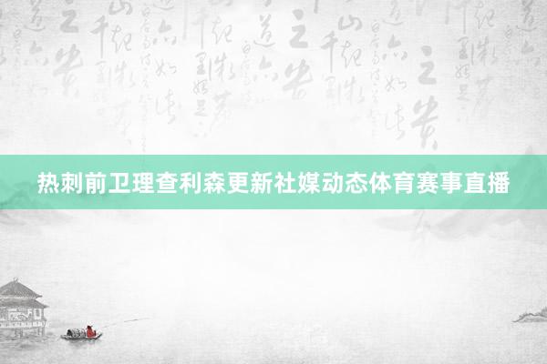 热刺前卫理查利森更新社媒动态体育赛事直播